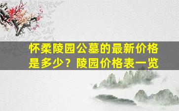 怀柔陵园公墓的最新价格是多少？陵园价格表一览