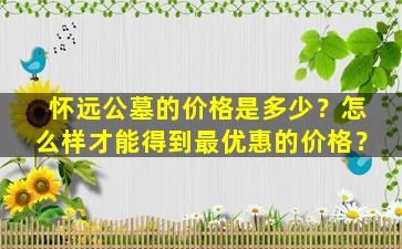 怀远公墓的价格是多少？怎么样才能得到最优惠的价格？