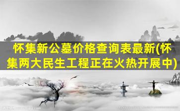 怀集新公墓价格查询表最新(怀集两大民生工程正在火热开展中)