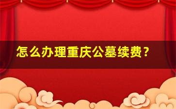 怎么办理重庆公墓续费？