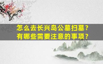怎么去长兴岛公墓扫墓？有哪些需要注意的事项？