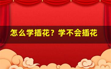 怎么学插花？学不会插花