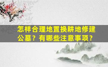 怎样合理地置换耕地修建公墓？有哪些注意事项？
