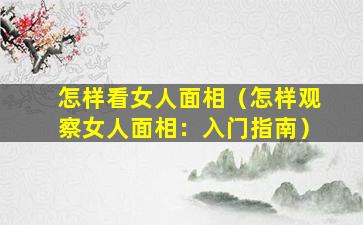 怎样看女人面相（怎样观察女人面相：入门指南）