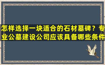 怎样选择一块适合的石材墓碑？专业公墓建设公司应该具备哪些条件？