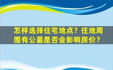 怎样选择住宅地点？住地周围有公墓是否会影响房价？