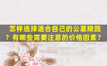 怎样选择适合自己的公墓陵园？有哪些需要注意的价格因素？