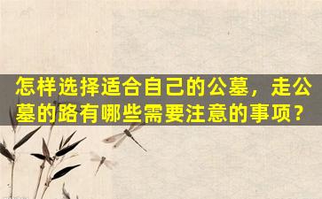 怎样选择适合自己的公墓，走公墓的路有哪些需要注意的事项？