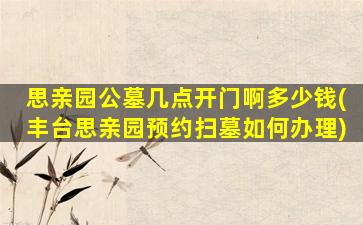 思亲园公墓几点开门啊多少钱(丰台思亲园预约扫墓如何办理)