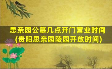 思亲园公墓几点开门营业时间(贵阳思亲园陵园开放时间)