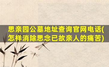 思亲园公墓地址查询官网电话(怎样消除思念已故亲人的痛苦)