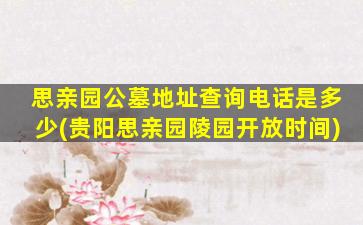 思亲园公墓地址查询电话是多少(贵阳思亲园陵园开放时间)