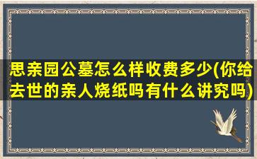 思亲园公墓怎么样收费多少(你给去世的亲人烧纸吗有什么讲究吗)