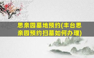 思亲园墓地预约(丰台思亲园预约扫墓如何办理)