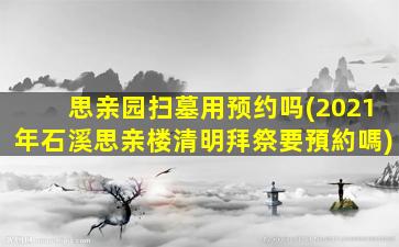思亲园扫墓用预约吗(2021年石溪思亲楼清明拜祭要預約嗎)