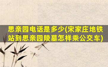 思亲园电话是多少(宋家庄地铁站到思亲园陵墓怎样乘公交车)