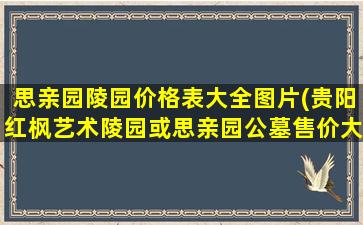 思亲园陵园价格表大全图片(贵阳红枫艺术陵园或思亲园公墓售价大概是多少)