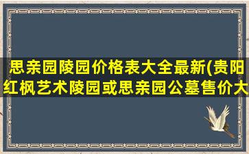 思亲园陵园价格表大全最新(贵阳红枫艺术陵园或思亲园公墓售价大概是多少)