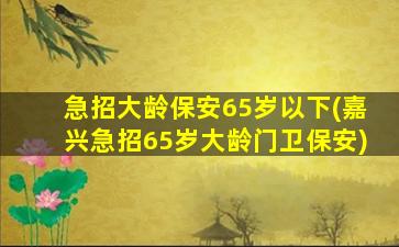 急招大龄保安65岁以下(嘉兴急招65岁大龄门卫保安)