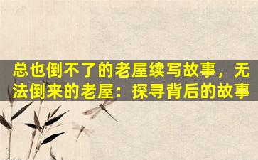 总也倒不了的老屋续写故事，无法倒来的老屋：探寻背后的故事