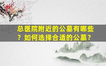 总医院附近的公墓有哪些？如何选择合适的公墓？