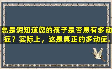 总是想知道您的孩子是否患有多动症？实际上，这是真正的多动症.