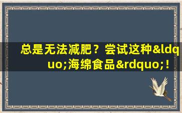总是无法减肥？尝试这种“海绵食品”！您可以在进食后每月节省500元的食物费用