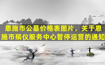 恩施市公墓价格表图片，关于恩施市殡仪服务中心暂停运营的通知