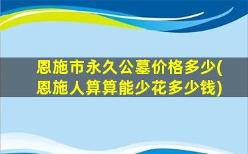 恩施市永久公墓价格多少(恩施人算算能少花多少钱)