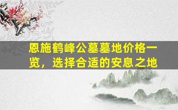 恩施鹤峰公墓墓地价格一览，选择合适的安息之地