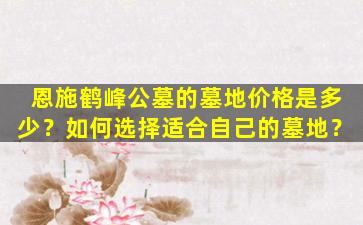 恩施鹤峰公墓的墓地价格是多少？如何选择适合自己的墓地？