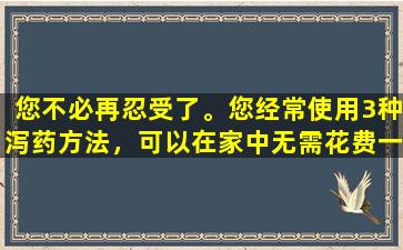 您不必再忍受了。您经常使用3种泻药方法，可以在家中无需花费一分钱就可以完成！