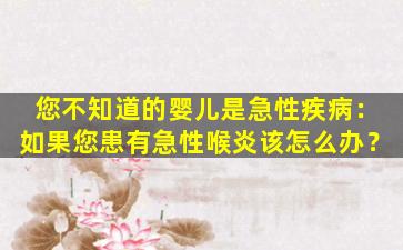 您不知道的婴儿是急性疾病：如果您患有急性喉炎该怎么办？