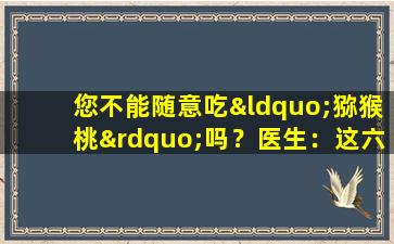 您不能随意吃“猕猴桃”吗？医生：这六种类型的人试图尽量少吃东西，不会遭受任何损失