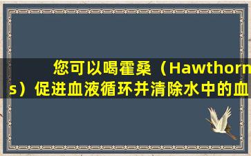 您可以喝霍桑（Hawthorns）促进血液循环并清除水中的血液停滞吗？