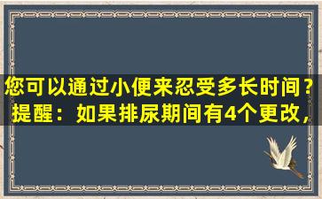 您可以通过小便来忍受多长时间？提醒：如果排尿期间有4个更改，请尽快检查