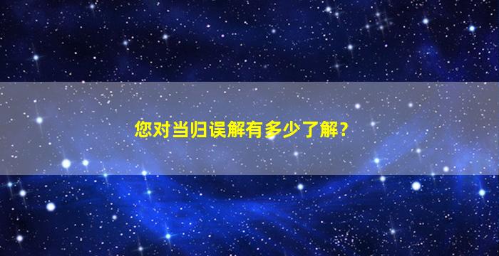 您对当归误解有多少了解？