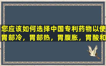 您应该如何选择中国专利药物以使胃部冷，胃部热，胃腹胀，胃酸和胃痛？