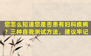 您怎么知道您是否患有妇科疾病？三种自我测试方法，建议牢记