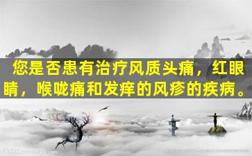 您是否患有治疗风质头痛，红眼睛，喉咙痛和发痒的风疹的疾病。