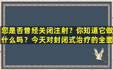您是否曾经关闭注射？你知道它做什么吗？今天对封闭式治疗的全面分析