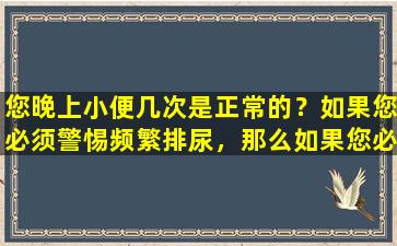 您晚上小便几次是正常的？如果您必须警惕频繁排尿，那么如果您必须排尿超过2次，就会来到您的家门口！