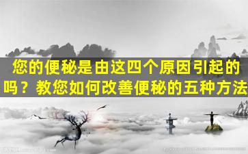 您的便秘是由这四个原因引起的吗？教您如何改善便秘的五种方法