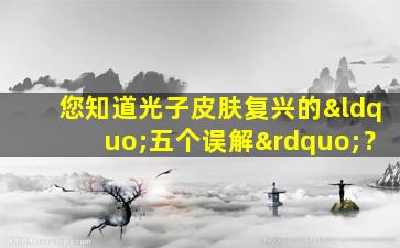 您知道光子皮肤复兴的“五个误解”？
