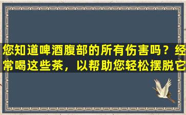 您知道啤酒腹部的所有伤害吗？经常喝这些茶，以帮助您轻松摆脱它们！