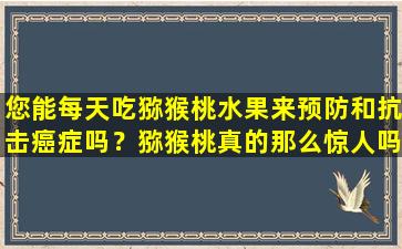 您能每天吃猕猴桃水果来预防和抗击癌症吗？猕猴桃真的那么惊人吗？