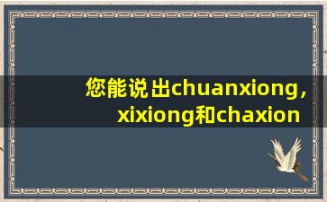 您能说出chuanxiong，xixiong和chaxiong之间的区别吗？