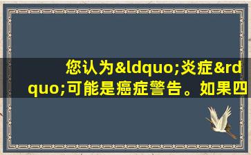 您认为“炎症”可能是癌症警告。如果四种症状长期无法愈合，请不要抵抗。