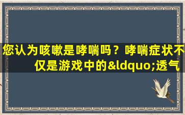 您认为咳嗽是哮喘吗？哮喘症状不仅是游戏中的“透气”