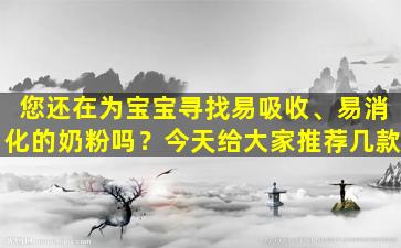 您还在为宝宝寻找易吸收、易消化的奶粉吗？今天给大家推荐几款